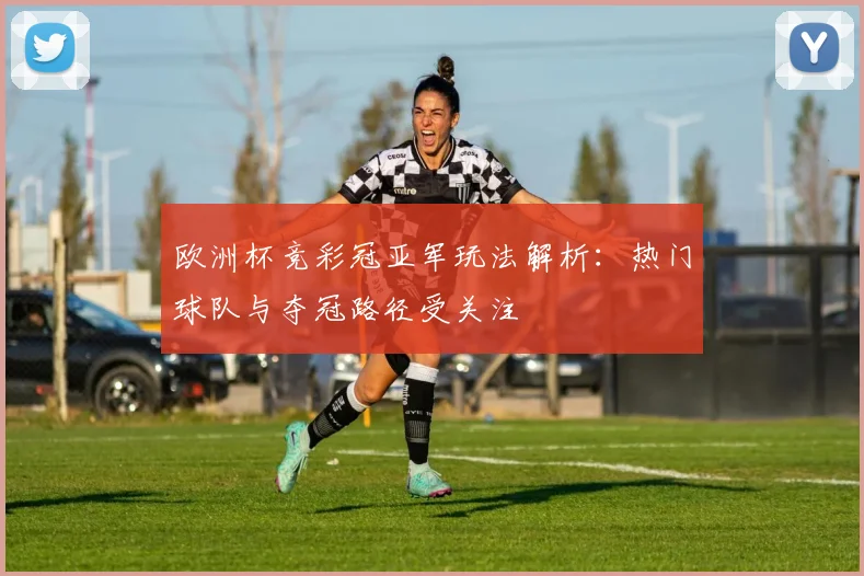 欧洲杯竞彩冠亚军玩法解析:热门球队与夺冠路径受关注