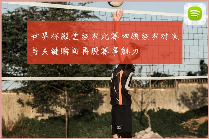 世界杯殿堂经典比赛回顾经典对决与关键瞬间再现赛事魅力