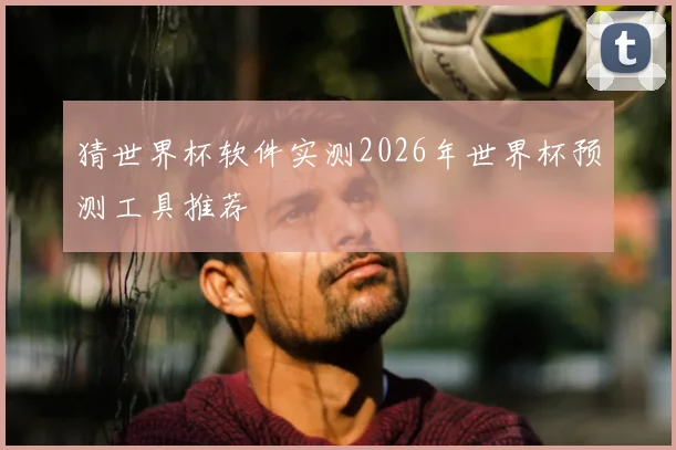 猜世界杯软件实测2026年世界杯预测工具推荐