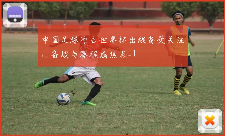中国足球冲击世界杯出线备受关注,备战与赛程成焦点_1