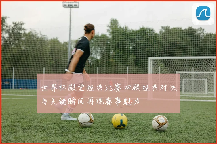 世界杯殿堂经典比赛回顾经典对决与关键瞬间再现赛事魅力