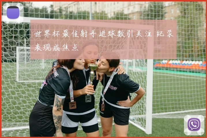 世界杯最佳射手进球数引关注 纪录表现成焦点