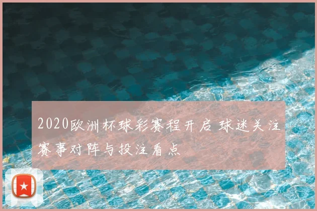 2020欧洲杯球彩赛程开启 球迷关注赛事对阵与投注看点