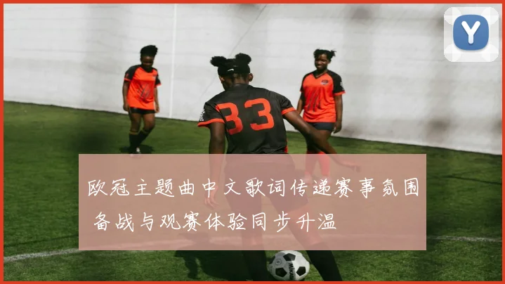 欧冠主题曲中文歌词传递赛事氛围 备战与观赛体验同步升温
